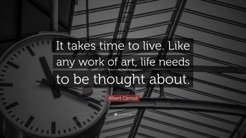 Albert Camus Quote: “It takes time to live. Like any work of art, life needs to be thought about.”