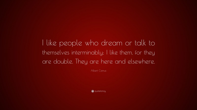 Albert Camus Quote: “I like people who dream or talk to themselves interminably; I like them, for they are double. They are here and elsewhere.”