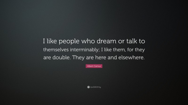 Albert Camus Quote: “I like people who dream or talk to themselves interminably; I like them, for they are double. They are here and elsewhere.”