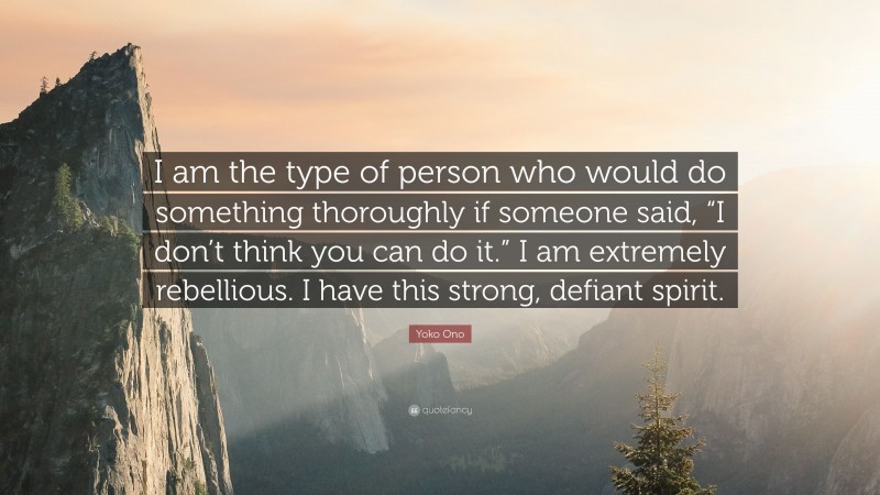 Yoko Ono Quote: “I am the type of person who would do something thoroughly if someone said, “I don’t think you can do it.” I am extremely rebellious. I have this strong, defiant spirit.”
