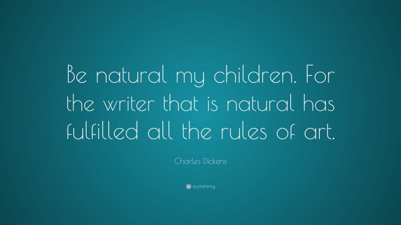 Charles Dickens Quote: “Be natural my children. For the writer that is natural has fulfilled all the rules of art.”
