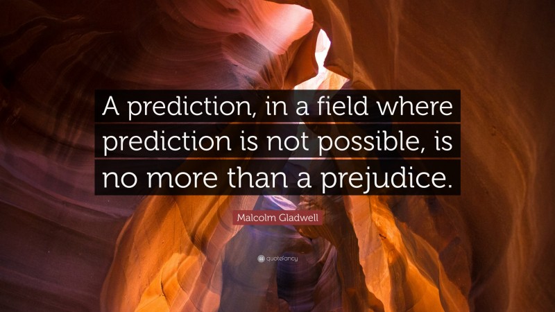 Malcolm Gladwell Quote: “A prediction, in a field where prediction is not possible, is no more than a prejudice.”