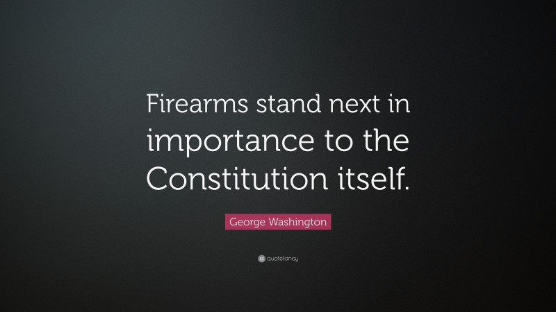 George Washington Quote: “Firearms stand next in importance to the Constitution itself.”