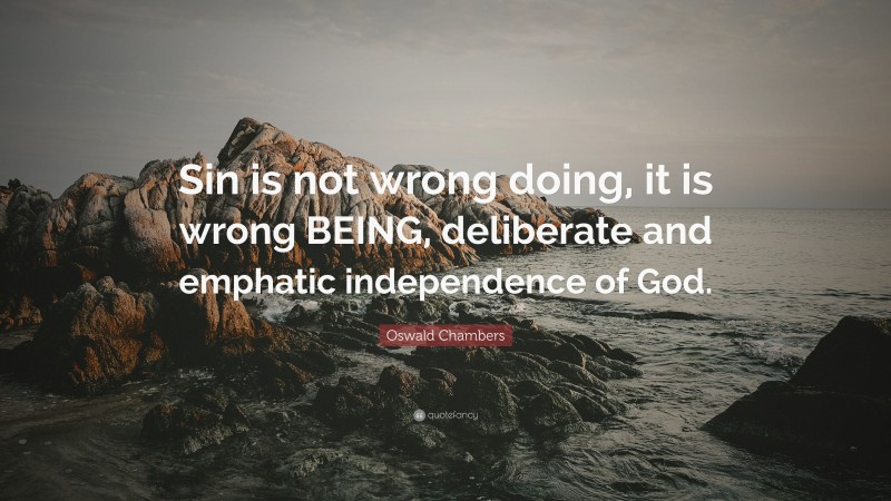 Oswald Chambers Quote: “Sin is not wrong doing, it is wrong BEING, deliberate and emphatic independence of God.”