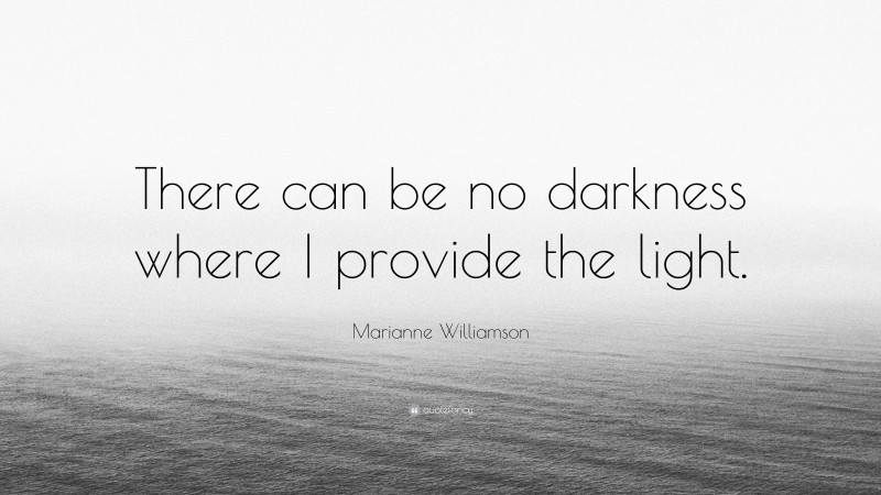 Marianne Williamson Quote: “There can be no darkness where I provide the light.”