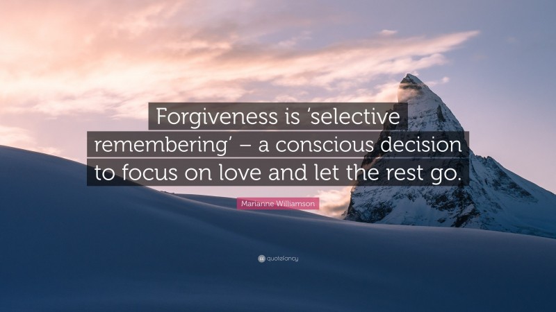 Marianne Williamson Quote: “Forgiveness is ‘selective remembering’ – a conscious decision to focus on love and let the rest go.”