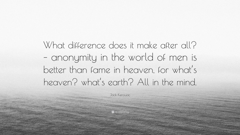 Jack Kerouac Quote: “What difference does it make after all? – anonymity in the world of men is better than fame in heaven, for what’s heaven? what’s earth? All in the mind.”