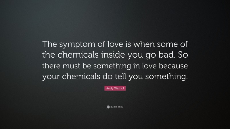 Andy Warhol Quote: “The symptom of love is when some of the chemicals inside you go bad. So there must be something in love because your chemicals do tell you something.”