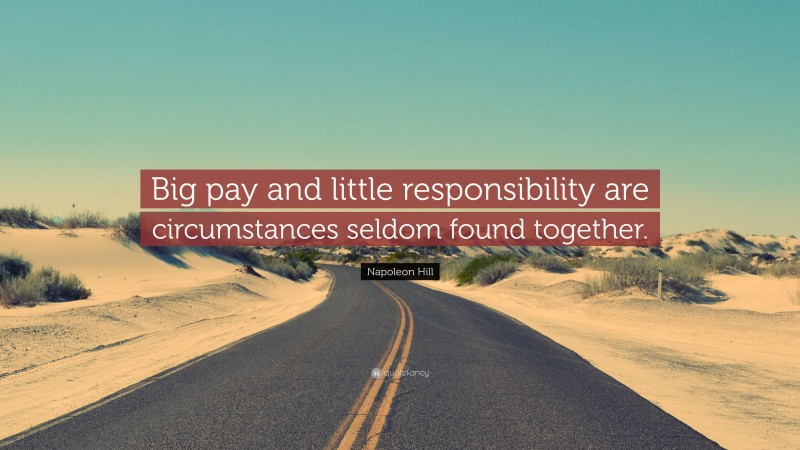 Napoleon Hill Quote: “Big pay and little responsibility are circumstances seldom found together.”