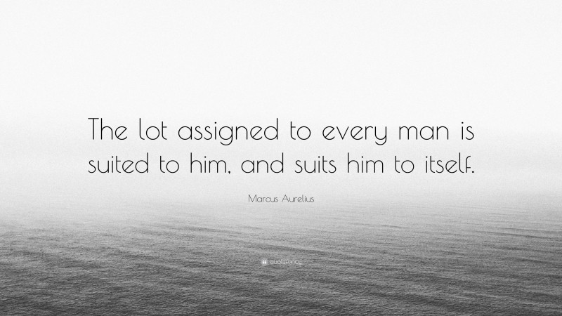 Marcus Aurelius Quote: “The lot assigned to every man is suited to him, and suits him to itself.”