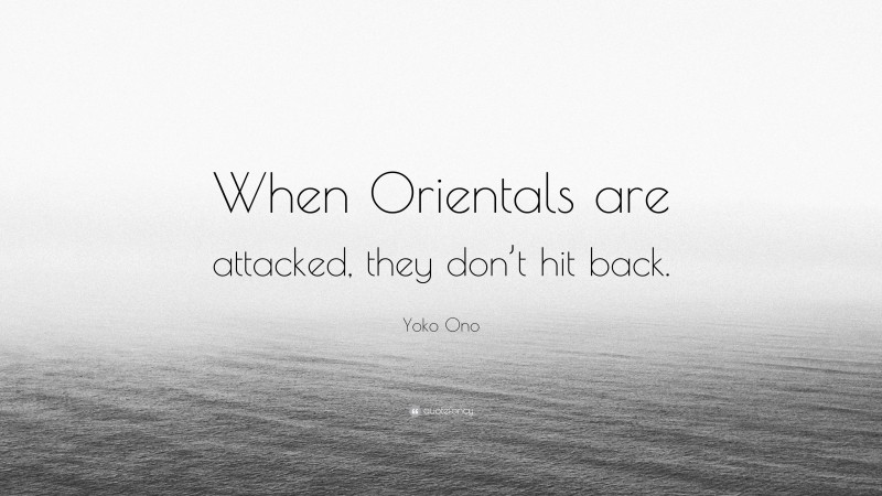 Yoko Ono Quote: “When Orientals are attacked, they don’t hit back.”