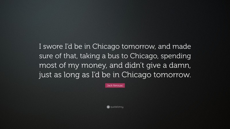 Jack Kerouac Quote: “I swore I’d be in Chicago tomorrow, and made sure of that, taking a bus to Chicago, spending most of my money, and didn’t give a damn, just as long as I’d be in Chicago tomorrow.”