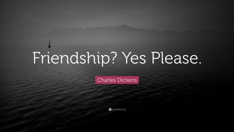 Charles Dickens Quote: “Friendship? Yes Please.”