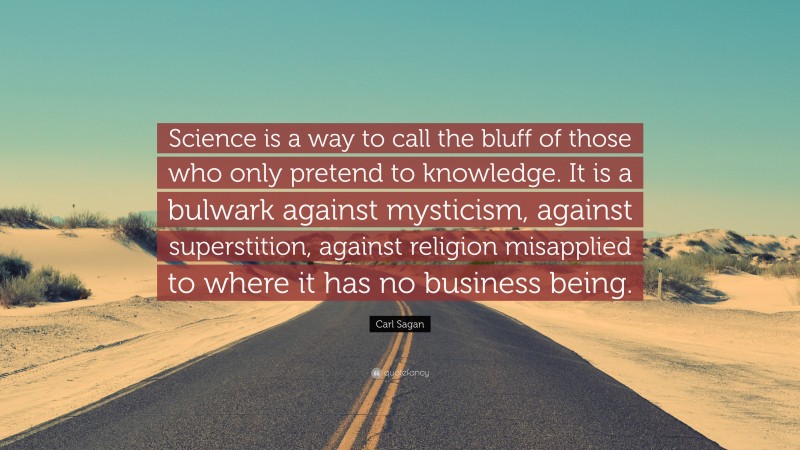 Carl Sagan Quote: “Science is a way to call the bluff of those who only pretend to knowledge. It is a bulwark against mysticism, against superstition, against religion misapplied to where it has no business being.”