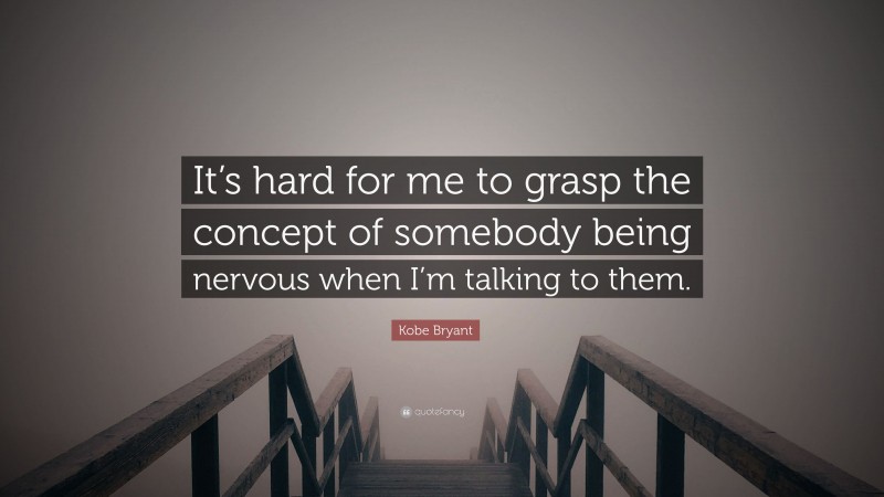 Kobe Bryant Quote: “It’s hard for me to grasp the concept of somebody being nervous when I’m talking to them.”