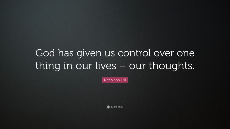 Napoleon Hill Quote: “God has given us control over one thing in our lives – our thoughts.”