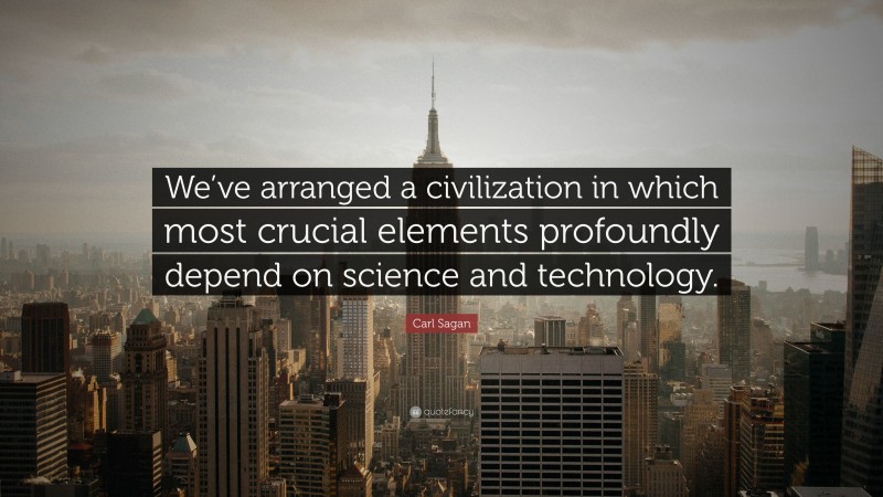 Carl Sagan Quote: “We’ve arranged a civilization in which most crucial elements profoundly depend on science and technology.”