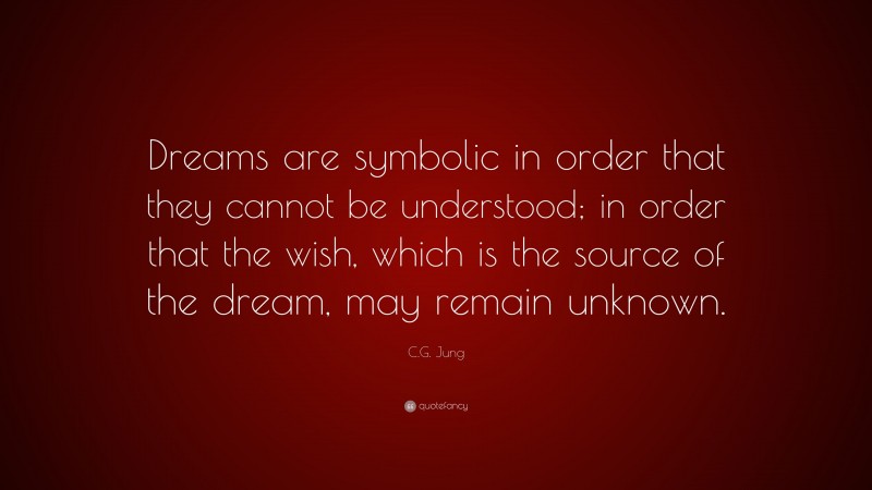 C.G. Jung Quote: “Dreams are symbolic in order that they cannot be understood; in order that the wish, which is the source of the dream, may remain unknown.”