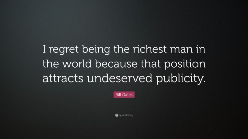 Bill Gates Quote: “I regret being the richest man in the world because that position attracts undeserved publicity.”