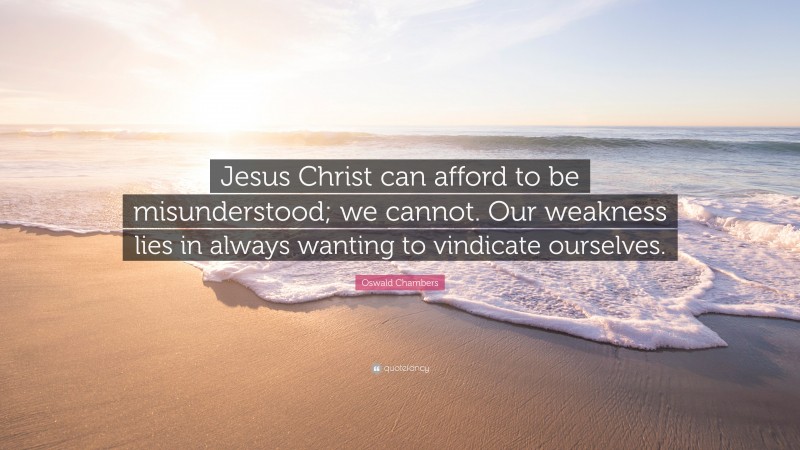 Oswald Chambers Quote: “Jesus Christ can afford to be misunderstood; we cannot. Our weakness lies in always wanting to vindicate ourselves.”