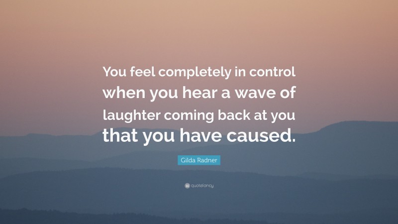 Gilda Radner Quote: “You feel completely in control when you hear a wave of laughter coming back at you that you have caused.”