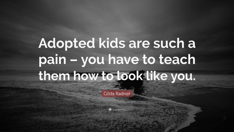 Gilda Radner Quote: “Adopted kids are such a pain – you have to teach them how to look like you.”