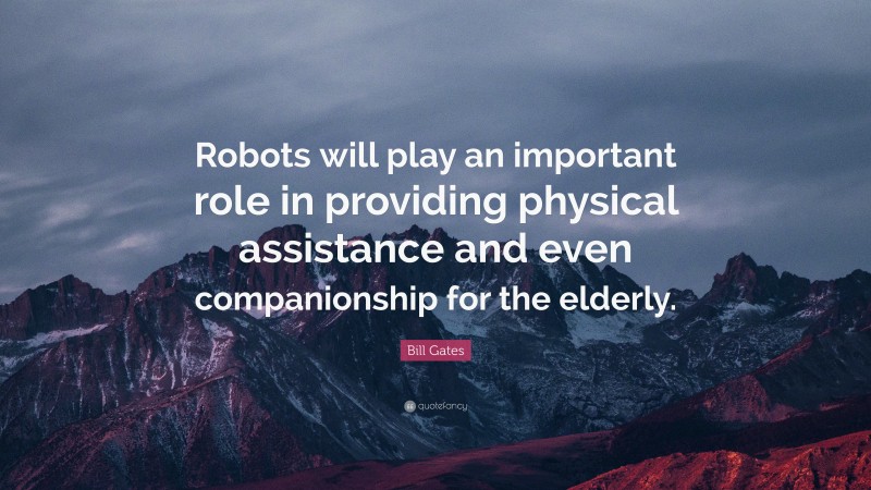 Bill Gates Quote: “Robots will play an important role in providing physical assistance and even companionship for the elderly.”