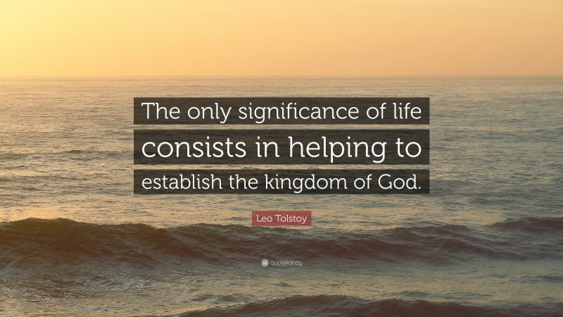 Leo Tolstoy Quote: “The only significance of life consists in helping to establish the kingdom of God.”