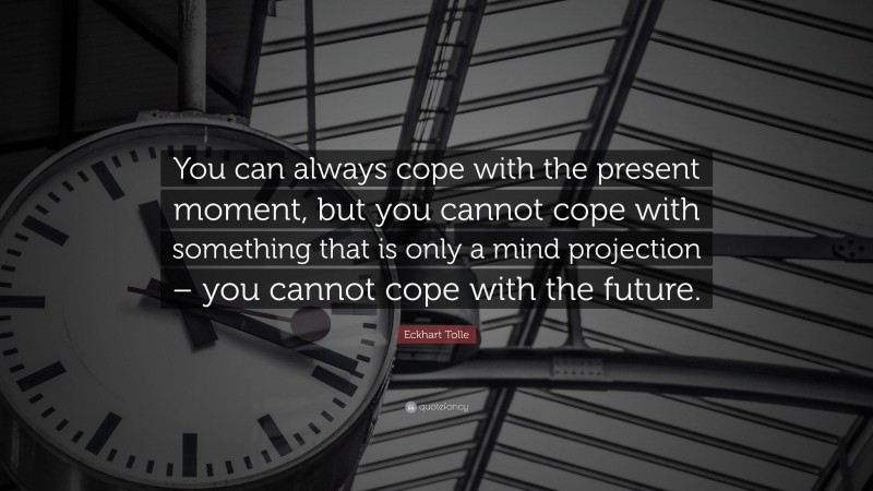 Eckhart Tolle Quote: “You can always cope with the present moment, but you cannot cope with something that is only a mind projection – you cannot cope with the future.”