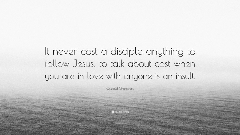 Oswald Chambers Quote: “It never cost a disciple anything to follow Jesus; to talk about cost when you are in love with anyone is an insult.”