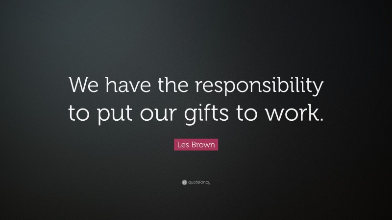 Les Brown Quote: “We have the responsibility to put our gifts to work.”