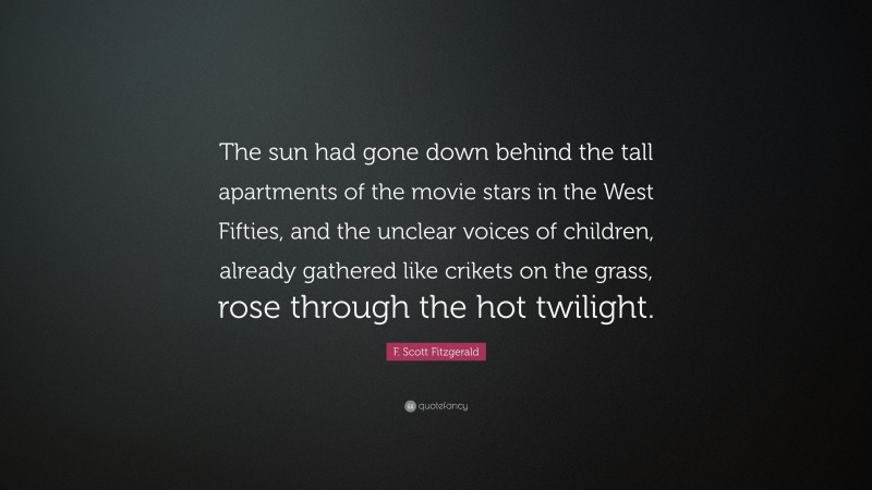 F. Scott Fitzgerald Quote: “The sun had gone down behind the tall apartments of the movie stars in the West Fifties, and the unclear voices of children, already gathered like crikets on the grass, rose through the hot twilight.”