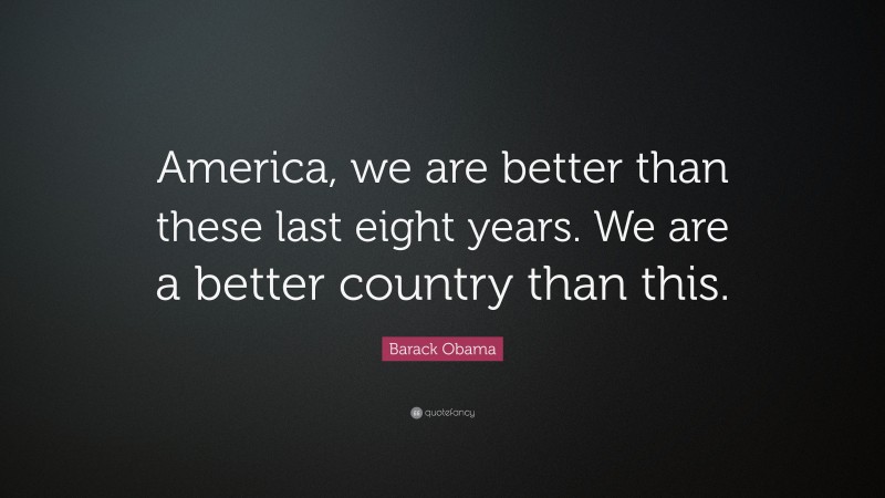 Barack Obama Quote: “America, we are better than these last eight years. We are a better country than this.”