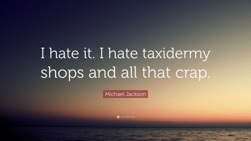 Michael Jackson Quote: “I hate it. I hate taxidermy shops and all that crap.”