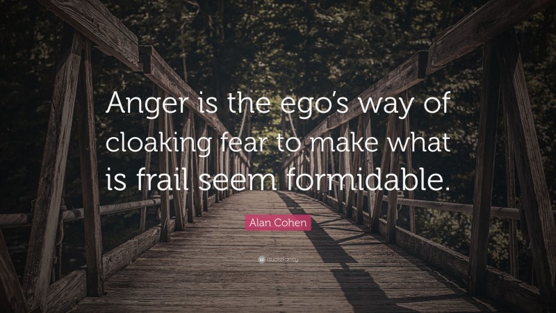 Alan Cohen Quote: “Anger is the ego’s way of cloaking fear to make what is frail seem formidable.”