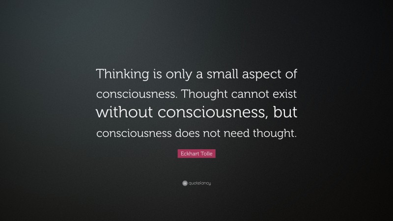 Eckhart Tolle Quote: “Thinking is only a small aspect of consciousness. Thought cannot exist without consciousness, but consciousness does not need thought.”