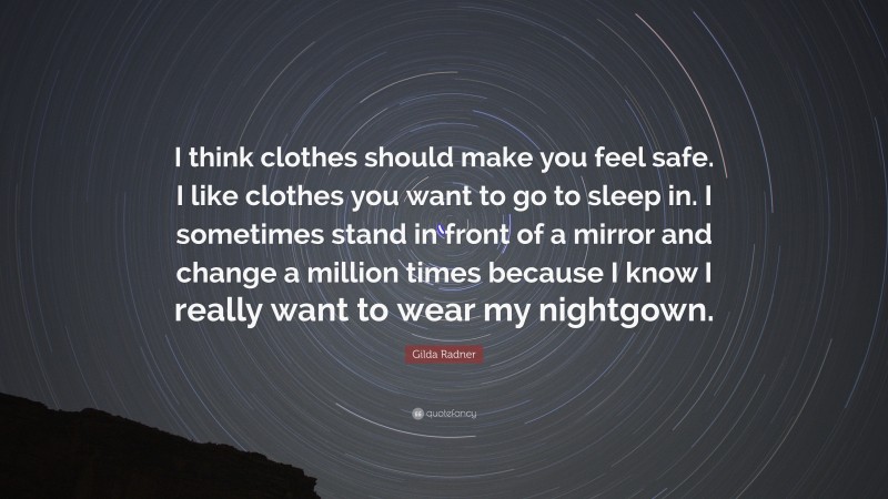 Gilda Radner Quote: “I think clothes should make you feel safe. I like clothes you want to go to sleep in. I sometimes stand in front of a mirror and change a million times because I know I really want to wear my nightgown.”
