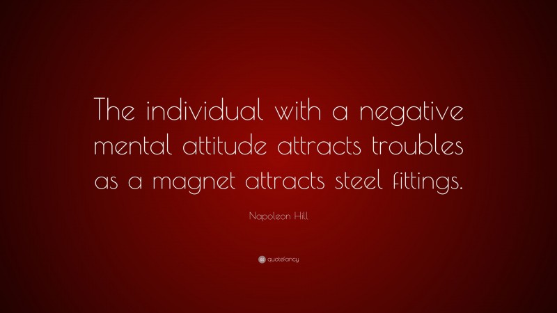 Napoleon Hill Quote: “The individual with a negative mental attitude attracts troubles as a magnet attracts steel fittings.”