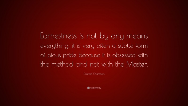 Oswald Chambers Quote: “Earnestness is not by any means everything; it is very often a subtle form of pious pride because it is obsessed with the method and not with the Master.”