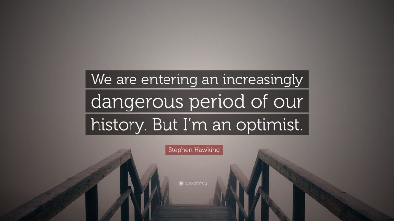 Stephen Hawking Quote: “We are entering an increasingly dangerous period of our history. But I’m an optimist.”