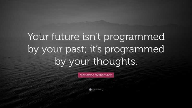 Marianne Williamson Quote: “Your future isn’t programmed by your past; it’s programmed by your thoughts.”