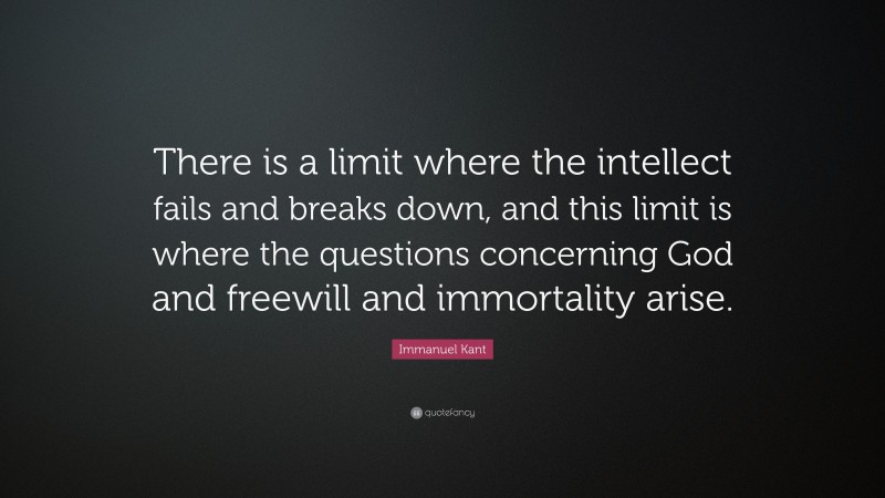 Immanuel Kant Quote: “There is a limit where the intellect fails and breaks down, and this limit is where the questions concerning God and freewill and immortality arise.”