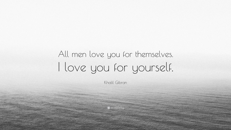 Khalil Gibran Quote: “All men love you for themselves. I love you for yourself.”