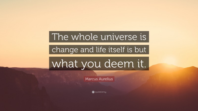 Marcus Aurelius Quote: “The whole universe is change and life itself is but what you deem it.”
