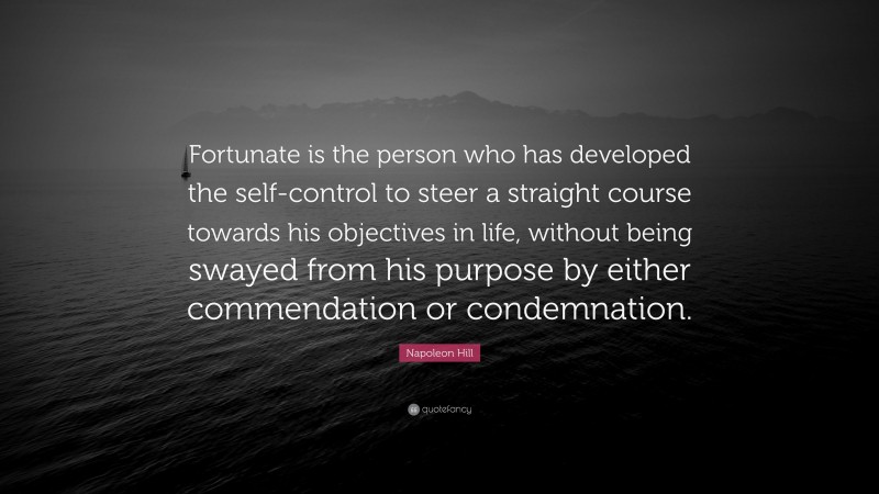 Napoleon Hill Quote: “Fortunate is the person who has developed the self-control to steer a straight course towards his objectives in life, without being swayed from his purpose by either commendation or condemnation.”