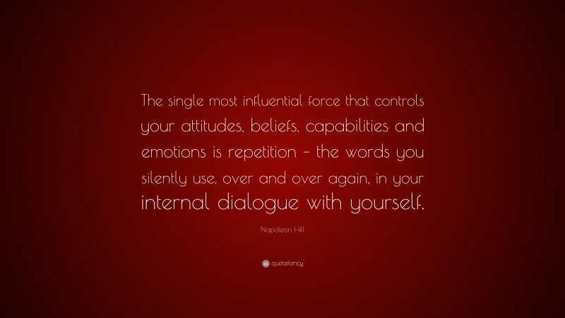 Napoleon Hill Quote: “The single most influential force that controls your attitudes, beliefs, capabilities and emotions is repetition – the words you silently use, over and over again, in your internal dialogue with yourself.”