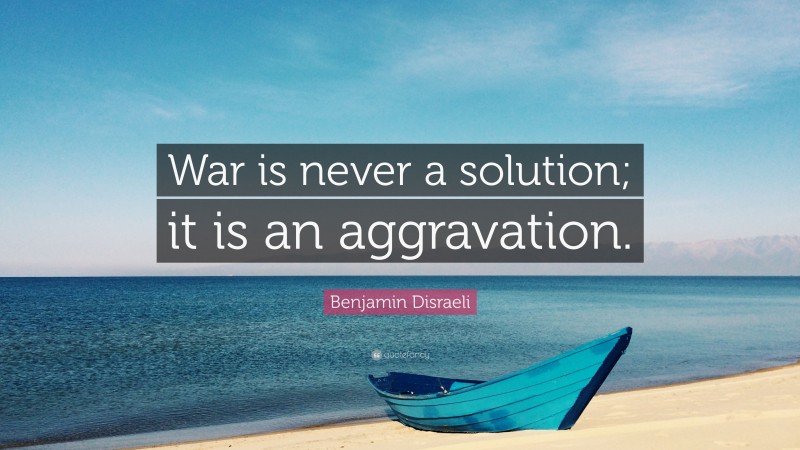 Benjamin Disraeli Quote: “War is never a solution; it is an aggravation.”