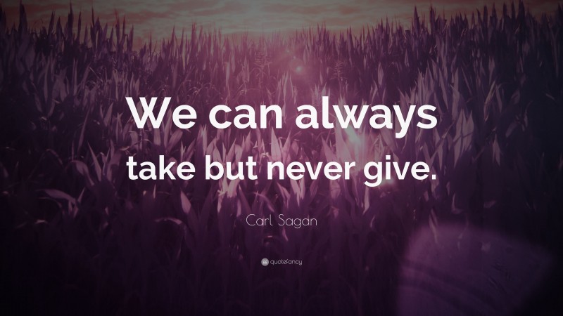 Carl Sagan Quote: “We can always take but never give.”