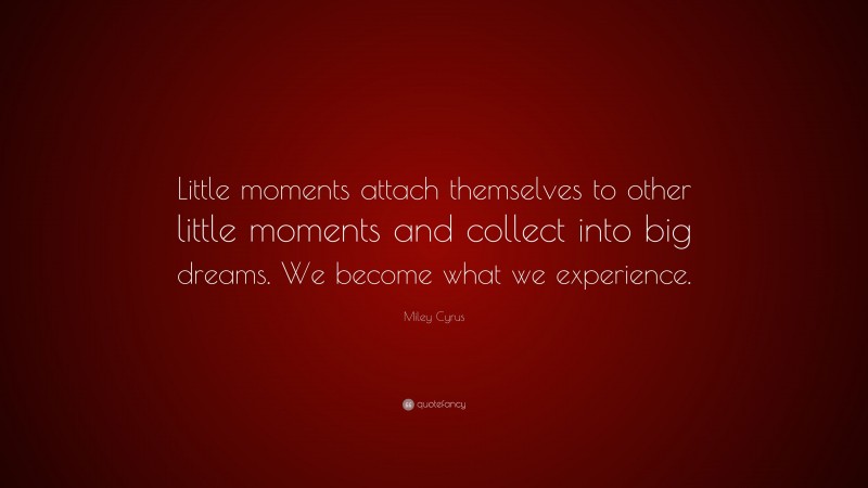 Miley Cyrus Quote: “Little moments attach themselves to other little moments and collect into big dreams. We become what we experience.”