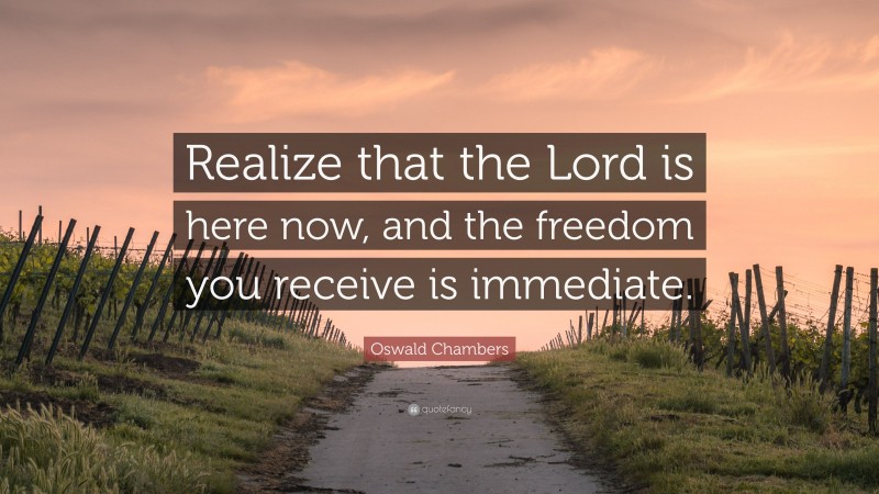 Oswald Chambers Quote: “Realize that the Lord is here now, and the freedom you receive is immediate.”